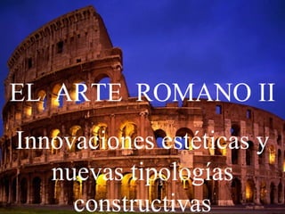 EL ARTE ROMANO II
Innovaciones estéticas y
nuevas tipologías
constructivas
 