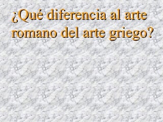 ¿Qué diferencia al arte¿Qué diferencia al arte
romano del arte griego?romano del arte griego?
 