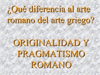 ORIGINALIDAD YORIGINALIDAD Y
PRAGMATISMOPRAGMATISMO
ROMANOROMANO
¿Qué diferencia al arte¿Qué diferencia al arte
romano del arte griego?romano del arte griego?
 