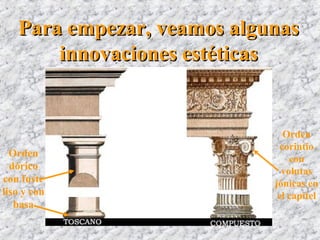 Para empezar, veamos algunasPara empezar, veamos algunas
innovaciones estéticasinnovaciones estéticas
Orden
corintio
con
volutas
jónicas en
el capitel
Orden
dórico
con fuste
liso y con
basa
 