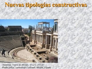 Nuevas tipologías constructivasNuevas tipologías constructivas
Anónimo. Teatro de Mérida, 15 a. C.-333 d.C.
Piedra caliza, caementum y mármol. Mérida, España
 