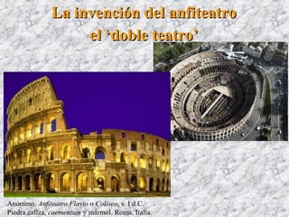 La invención del anfiteatroLa invención del anfiteatro
Anónimo. Anfiteatro Flavio o Coliseo, s. I d.C.
Piedra caliza, caementum y mármol. Roma, Italia.
el ‘doble teatro’el ‘doble teatro’
 