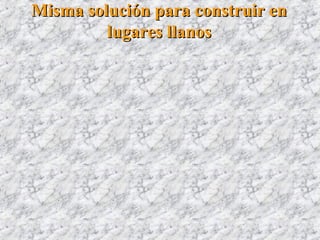 Misma solución para construir enMisma solución para construir en
lugares llanoslugares llanos
 