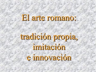 tradición propia,tradición propia,
imitaciónimitación
e innovacióne innovación
El arte romano:El arte romano:
 