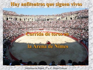 Hay anfiteatros que siguen vivosHay anfiteatros que siguen vivos
Antiteatro de Nîmes, 27 a. C. Nîmes Francia.
Corrida de toros enCorrida de toros en
la Arena de Nîmesla Arena de Nîmes
 