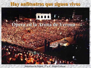 Hay anfiteatros que siguen vivosHay anfiteatros que siguen vivos
Antiteatro de Nîmes, 27 a. C. Nîmes Francia.
Corrida de toros enCorrida de toros en
el Arena de Nîmesel Arena de Nîmes
Ópera en la Arena de VeronaÓpera en la Arena de Verona
 