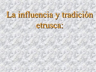 La influencia y tradiciónLa influencia y tradición
etrusca:etrusca:
 