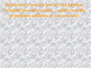 Roma tuvo vocación por la vida pública,
incluidos los espectáculos, ¿cuáles eran los
principales edificios de espectáculo?
 