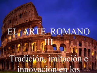 EL ARTE ROMANO
III
Tradición, imitación e
innovación en los
 