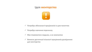 Ідея менторства
 Потребує обізнаності працівників із цим поняттям
 Потребує навчання персоналу
 Має ініціюватися людьми, а не компанією
 Вимагає достатньої кількості працівників досвідчених
для менторства
 