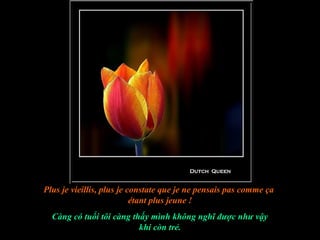Plus je vieillis, plus je constate que je ne pensais pas comme ça
                           étant plus jeune !
  Càng có tuổi tôi càng thấy mình không nghĩ được như vậy
                          khi còn trẻ.
 