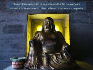 El monasterio suspendido se compone de 40 salas que contienen alrededor de 40 estatuas de cobre, de fierro, de terra cotta o de piedra 