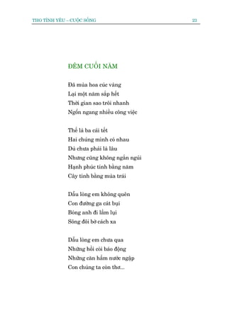 THO TÒNH YÏU – CUÖÅC SÖËNG                    23




              ÀÏM CUÖËI NÙM


              Àaä muâa hoa cuác vaâng
              Laåi möåt nùm sùæp hïët
              Thúâi gian sao tröi nhanh
              Ngöín ngang nhiïìu cöng viïåc


              Thïë laâ ba caái tïët
              Hai chuáng mònh coá nhau
              Duâ chûa phaãi laâ lêu
              Nhûng cuäng khöng ngùæn nguãi
              Haånh phuác tñnh bùçng nùm
              Cêy tñnh bùçng muâa traái


              Dêîu loâng em khöng quïn
              Con àûúâng ga caát buåi
              Boáng anh ài lêìm luåi
              Söng àöi búâ caách xa


              Dêîu loâng em chûa qua
              Nhûäng höìi coâi baáo àöång
              Nhûäng cùn hêìm nûúác ngêåp
              Con chuáng ta coân thú...
 