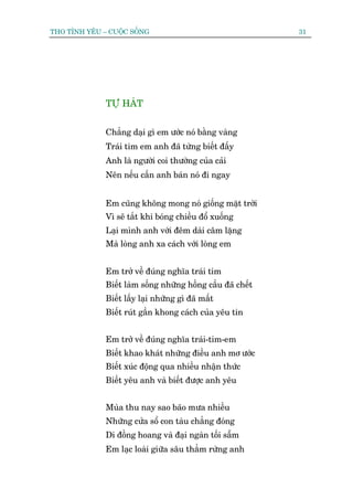 THO TÒNH YÏU – CUÖÅC SÖËNG                                   31




              TÛÅ HAÁT


              Chùèng daåi gò em ûúác noá bùçng vaâng
              Traái tim em anh àaä tûâng biïët àêëy
              Anh laâ ngûúâi coi thûúâng cuãa caãi
              Nïn nïëu cêìn anh baán noá ài ngay


              Em cuäng khöng mong noá giöëng mùåt trúâi
              Vò seä tùæt khi boáng chiïìu àöí xuöëng
              Laåi mònh anh vúái àïm daâi cêm lùång
              Maâ loâng anh xa caách vúái loâng em


              Em trúã vïì àuáng nghôa traái tim
              Biïët laâm söëng nhûäng höìng cêìu àaä chïët
              Biïët lêëy laåi nhûäng gò àaä mêët
              Biïët ruát gêìn khong caách cuãa yïu tin


              Em trúã vïì àuáng nghôa traái-tim-em
              Biïët khao khaát nhûäng àiïìu anh mú ûúác
              Biïët xuác àöång qua nhiïìu nhêån thûác
              Biïët yïu anh vaâ biïët àûúåc anh yïu


              Muâa thu nay sao baäo mûa nhiïìu
              Nhûäng cûãa söí con taâu chùèng àoáng
              Di àöìng hoang vaâ àaåi ngaân töëi sêîm
              Em laåc loaâi giûäa sêu thùèm rûâng anh
 