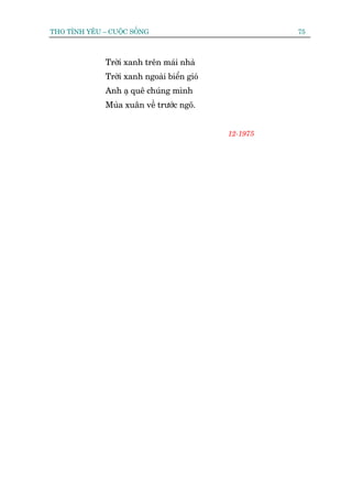 THO TÒNH YÏU – CUÖÅC SÖËNG                             75



              Trúâi xanh trïn maái nhaâ
              Trúâi xanh ngoaâi biïín gioá
              Anh aå quï chuáng mònh
              Muâa xuên vïì trûúác ngoä.


                                             12-1975
 