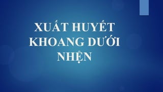 XUẤT HUYẾT
KHOANG DƯỚI
NHỆN
 