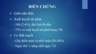 BIẾN CHỨNG
 Giãn não thất.
 Xuất huyết tái phát
─ 24h (2-4%), đặc biệt 6h đầu.
─ 73% có xuất huyết tái phát trong 72h
 Co thắt mạch
─ Gây thiếu máu và nhồi máu (20-30%).
─ Ngày thứ 3, nặng nhất ngày 7,8.
 