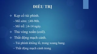 ĐIỀU TRỊ
 Kẹp cổ túi phình.
─ Mổ sớm: ≤48-96h.
─ Mổ trễ: ≥4-14 ngày.
 Thả vòng xoắn (coil).
 Thắt động mạch cảnh.
─ Túi phình khổng lồ, trong xoang hang.
─ Thắt động mạch cảnh trong
 