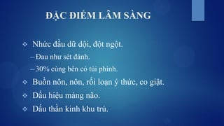 ĐẶC ĐIỂM LÂM SÀNG
 Nhức đầu dữ dội, đột ngột.
─ Đau như sét đánh.
─ 30% cùng bên có túi phình.
 Buồn nôn, nôn, rối loạn ý thức, co giật.
 Dấu hiệu màng não.
 Dấu thần kinh khu trú.
 