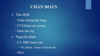 CHẨN ĐOÁN
 Xác định
─ Triệu chứng lâm sàng.
─ CT không cản quang.
─ Dịch não tủy.
 Nguyên nhân
─ CT, MRI mạch não.
 Túi phình <3mm có thể bỏ sót.
─ DSA.
 