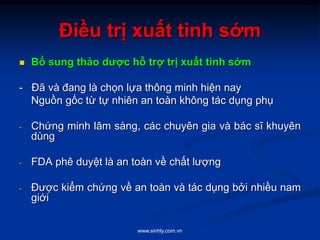 www.sinhly.com.vn
Điều trị xuất tinh sớm
 Bổ sung thảo dược hỗ trợ trị xuất tinh sớm
- Đã và đang là chọn lựa thông minh hiện nay
Nguồn gốc từ tự nhiên an toàn không tác dụng phụ
- Chứng minh lâm sàng, các chuyên gia và bác sĩ khuyên
dùng
- FDA phê duyệt là an toàn về chất lượng
- Được kiểm chứng về an toàn và tác dụng bởi nhiều nam
giới
 