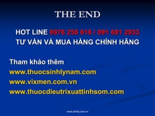 www.sinhly.com.vn
THE END
HOT LINE 0976 258 618 / 091 681 2933
TƯ VẤN VÀ MUA HÀNG CHÍNH HÃNG
Tham khảo thêm
www.thuocsinhlynam.com
www.vixmen.com.vn
www.thuocdieutrixuattinhsom.com
 