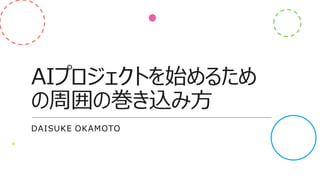 AIプロジェクトを始めるため
の周囲の巻き込み方
DAISUKE OKAMOTO
 
