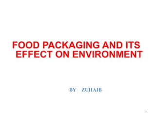 FOOD PACKAGING AND ITS
EFFECT ON ENVIRONMENT
BY ZUHAIB
1
 