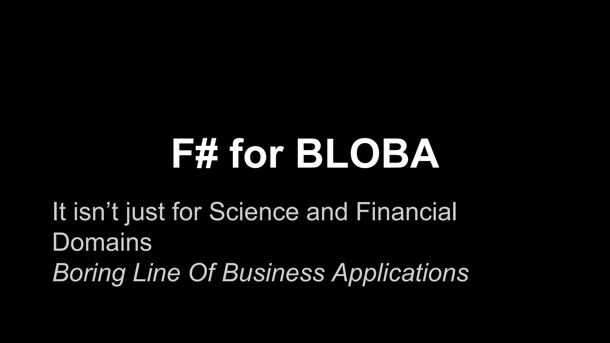 F# for BLOBA 
It isn’t just for Science and Financial 
Domains 
Boring Line Of Business Applications 
 