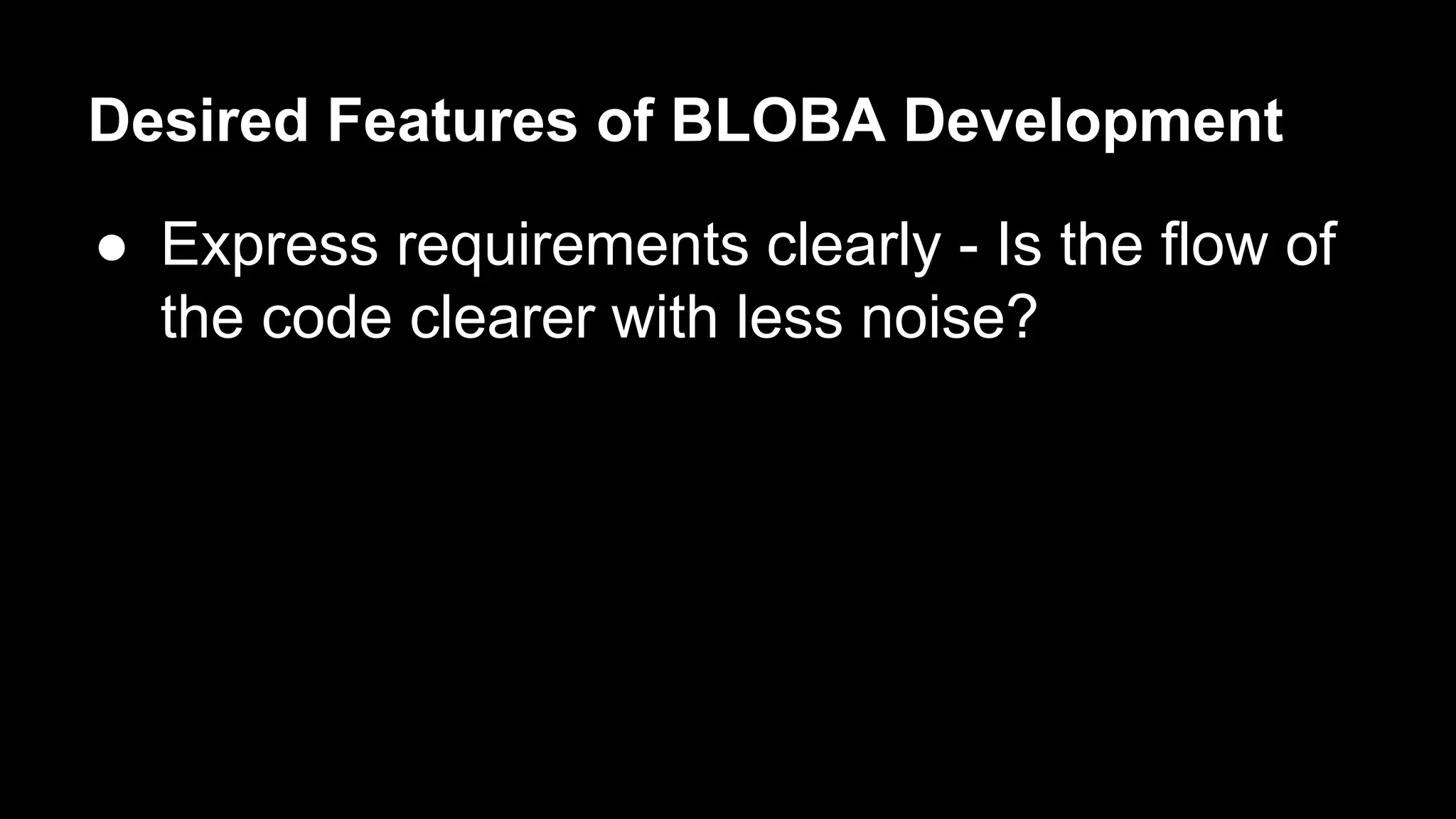 Desired Features of BLOBA Development 
● Express requirements clearly - Is the flow of 
the code clearer with less noise? 
 