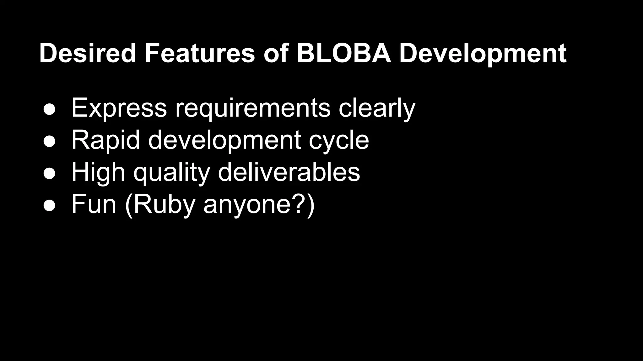 Desired Features of BLOBA Development 
● Express requirements clearly 
● Rapid development cycle 
● High quality deliverables 
● Fun (Ruby anyone?) 
 