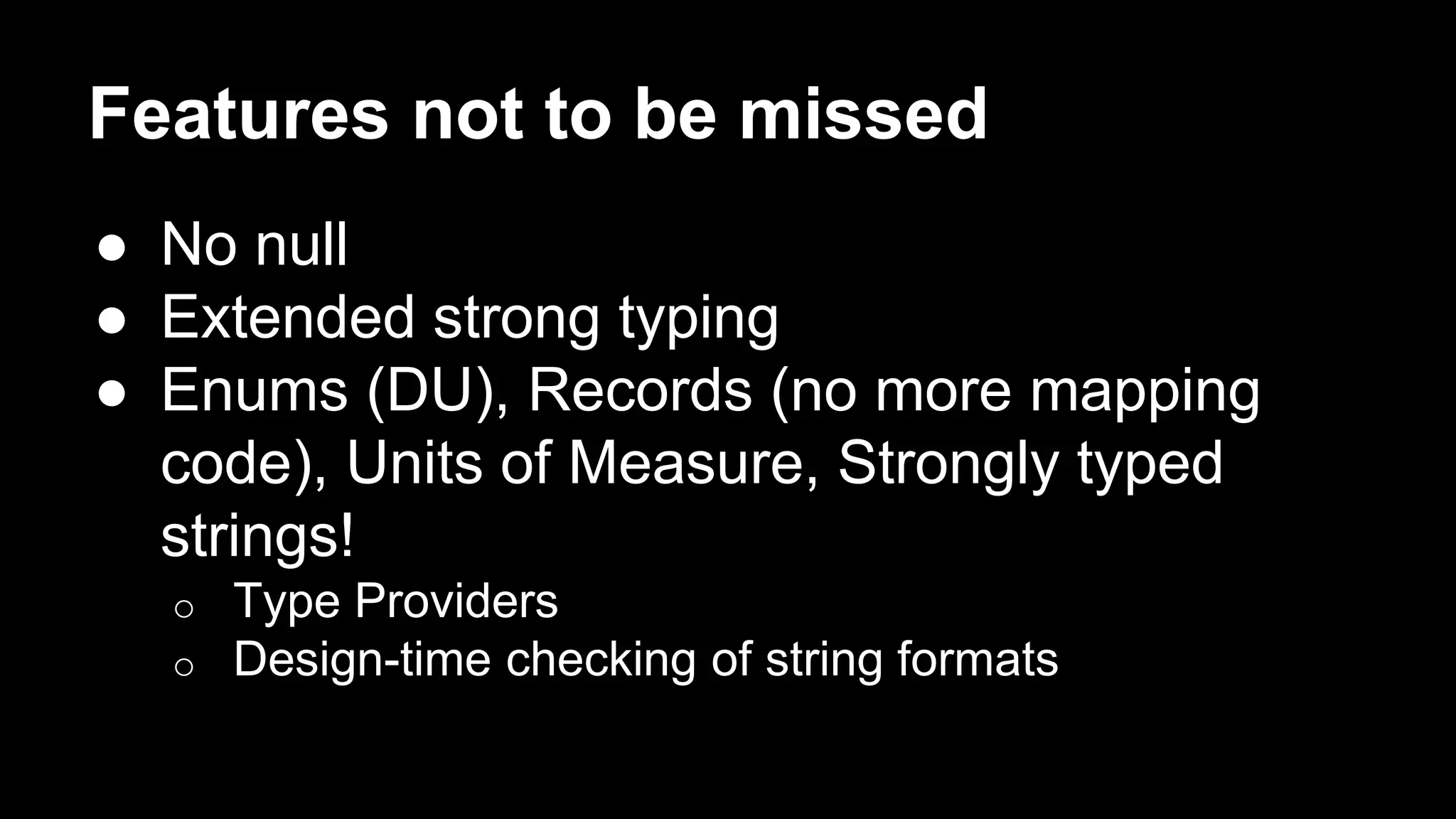 Features not to be missed 
● No null 
● Extended strong typing 
● Enums (DU), Records (no more mapping 
code), Units of Measure, Strongly typed 
strings! 
o Type Providers 
o Design-time checking of string formats 
 