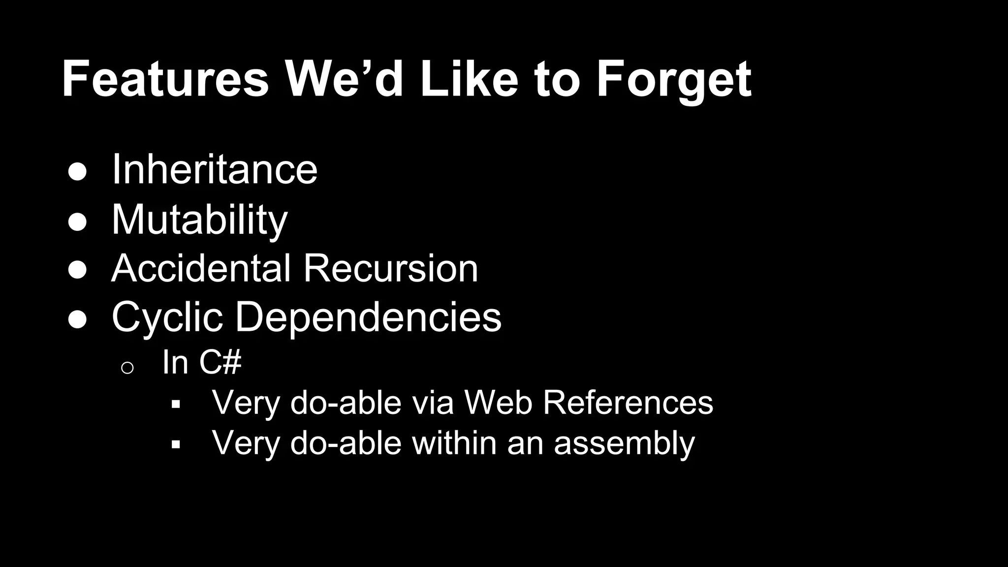 Features We’d Like to Forget 
● Inheritance 
● Mutability 
● Accidental Recursion 
● Cyclic Dependencies 
o In C# 
 Very do-able via Web References 
 Very do-able within an assembly 
 