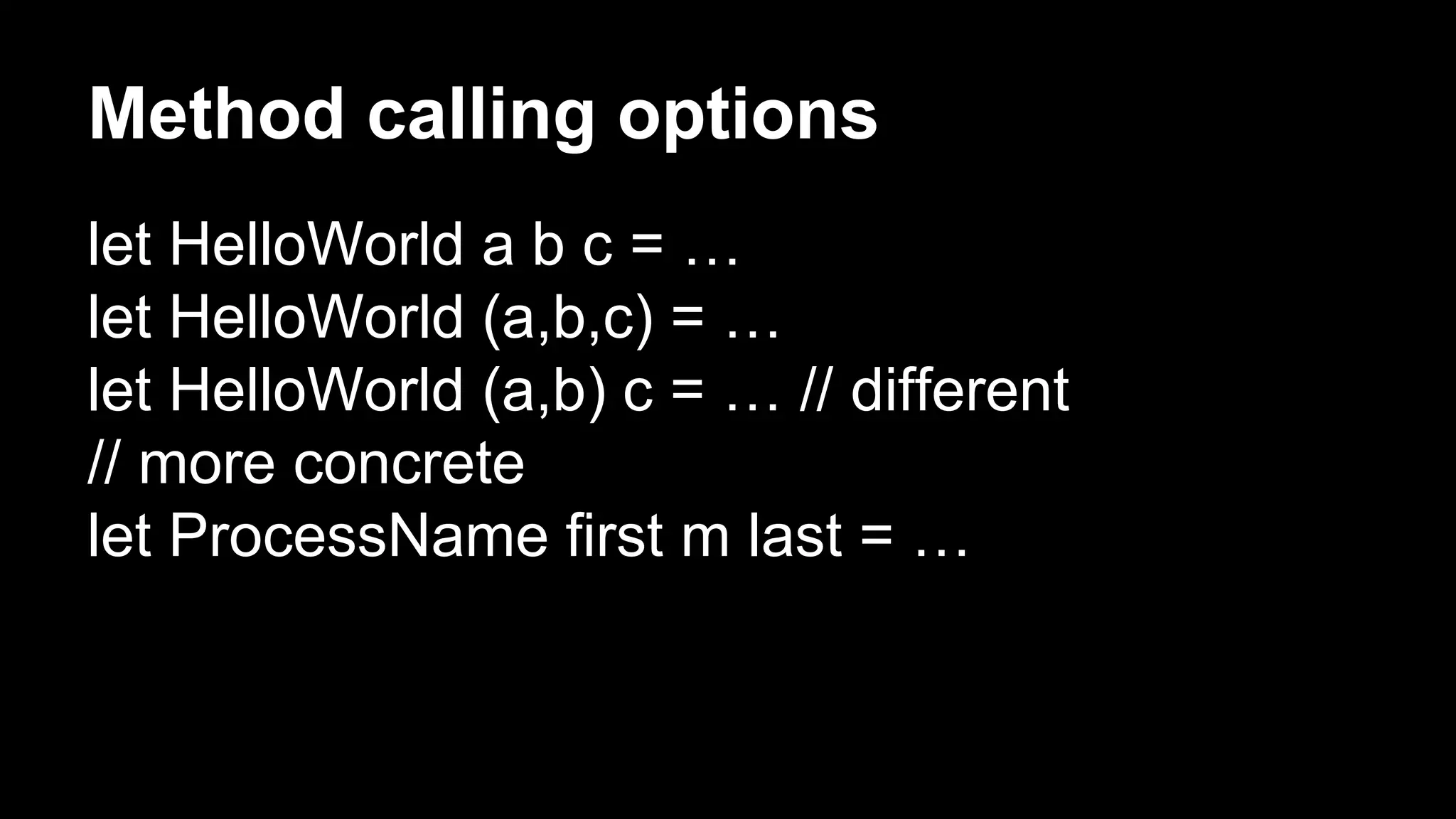 Method calling options 
let HelloWorld a b c = … 
let HelloWorld (a,b,c) = … 
let HelloWorld (a,b) c = … // different 
// more concrete 
let ProcessName first m last = … 
 