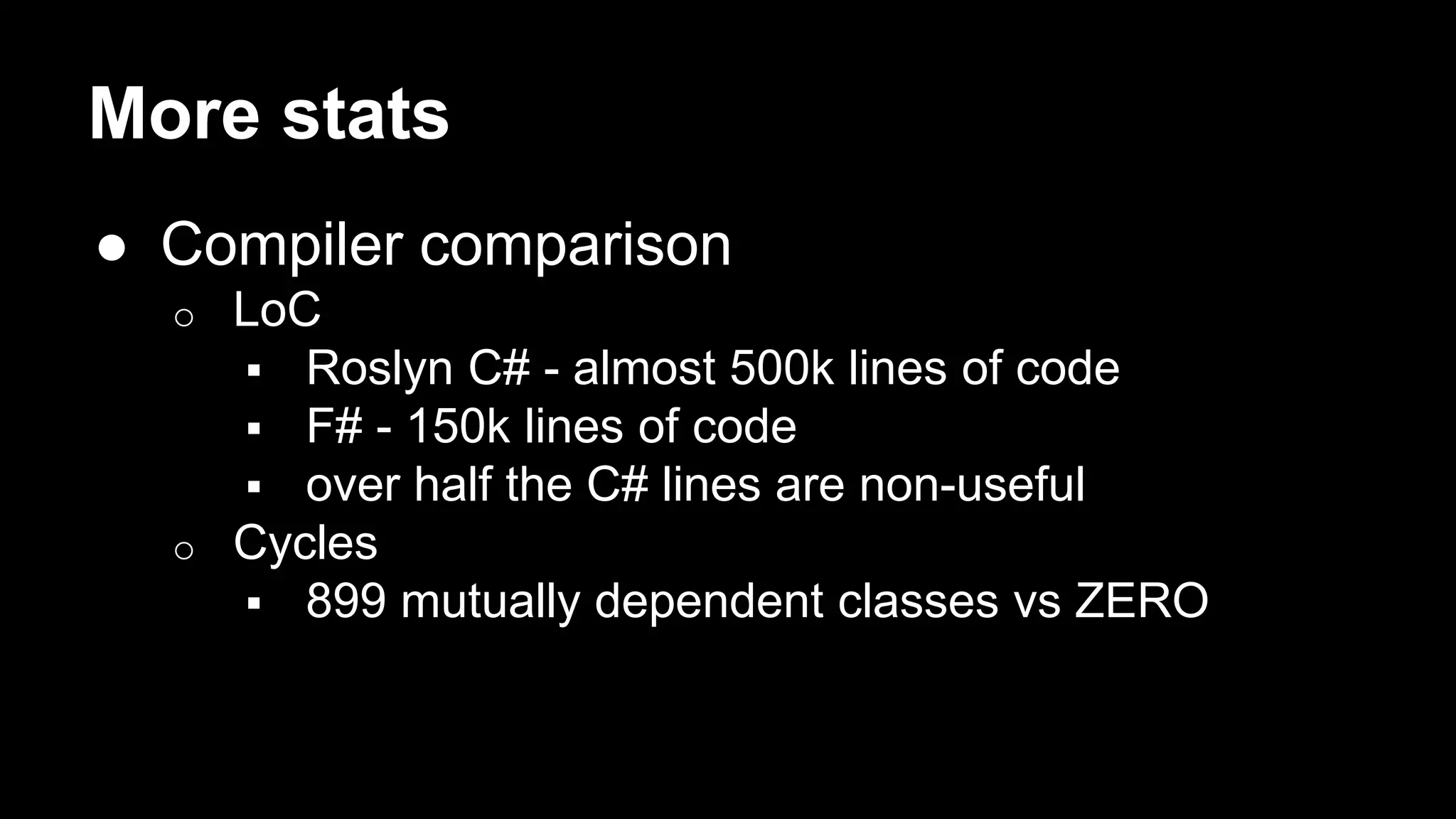 More stats 
● Compiler comparison 
o LoC 
 Roslyn C# - almost 500k lines of code 
 F# - 150k lines of code 
 over half the C# lines are non-useful 
o Cycles 
 899 mutually dependent classes vs ZERO 
 