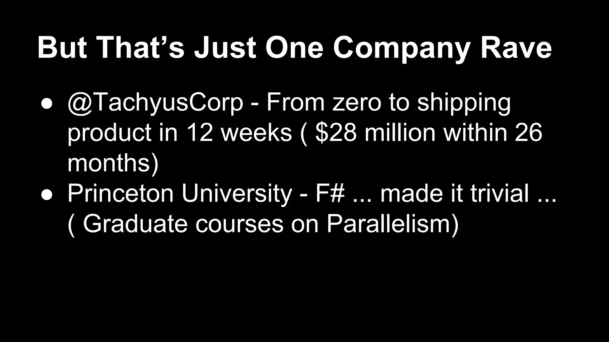 But That’s Just One Company Rave 
● @TachyusCorp - From zero to shipping 
product in 12 weeks ( $28 million within 26 
months) 
● Princeton University - F# ... made it trivial ... 
( Graduate courses on Parallelism) 
 