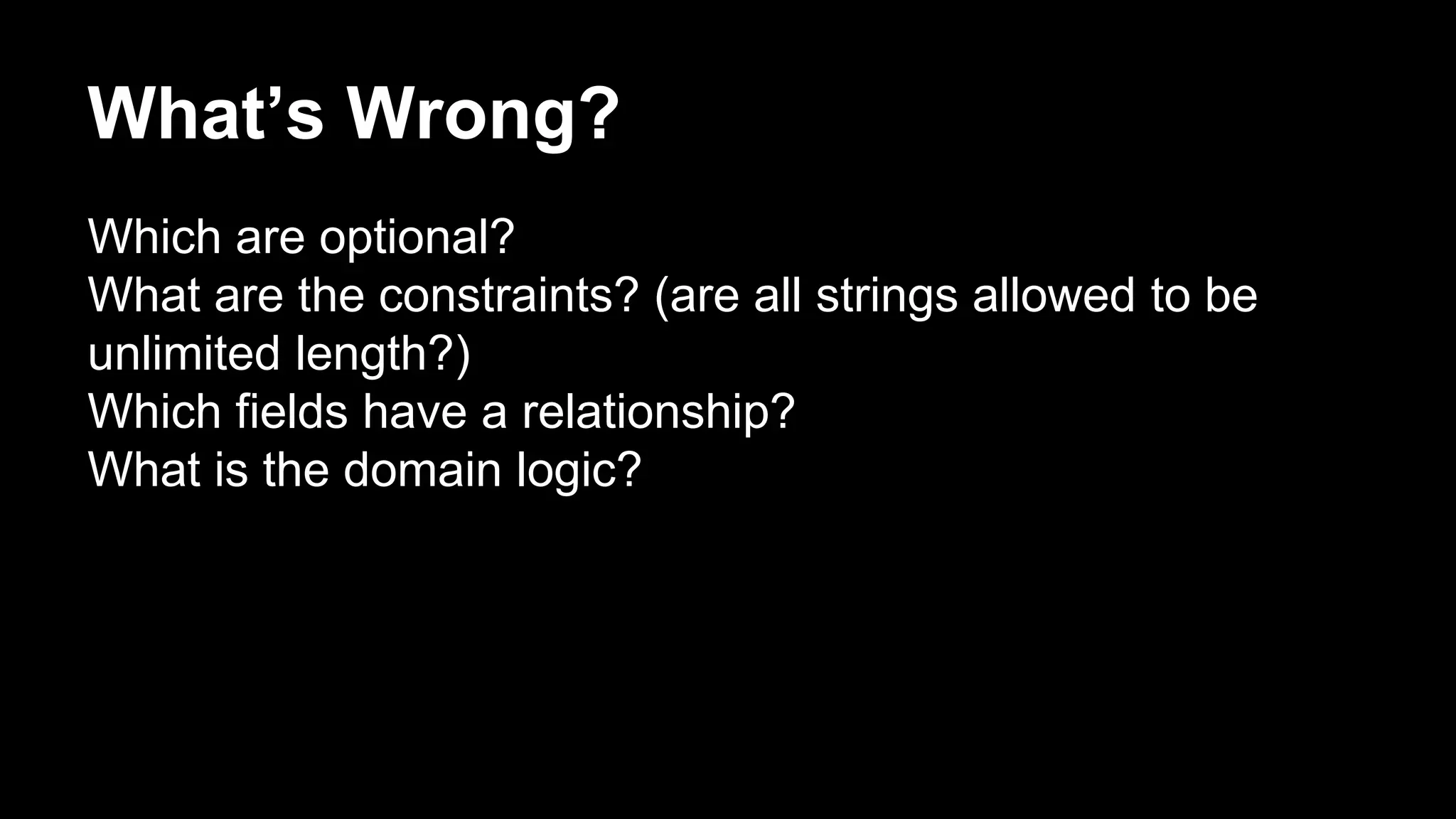 What’s Wrong? 
Which are optional? 
What are the constraints? (are all strings allowed to be 
unlimited length?) 
Which fields have a relationship? 
What is the domain logic? 
 