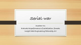 Serial-war
Xuechao Wu
Evaluate the performance of serialization formats
Insight Data Engineering Fellowship, SV
 