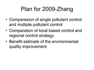 Plan for 2009-Zhang Comparasion of single pollutant control and multiple pollutant control Comparation of local based control and regional control strategy Benefit estimate of the environmental quality improvement 