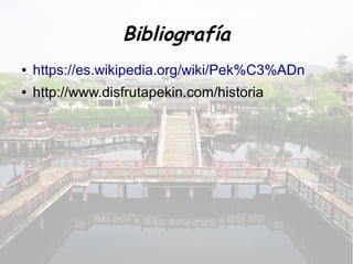 Bibliografía
● https://es.wikipedia.org/wiki/Pek%C3%ADn
● http://www.disfrutapekin.com/historia
 