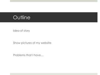 Outline
Idea of story
Show pictures of my website
Problems that I have…
 