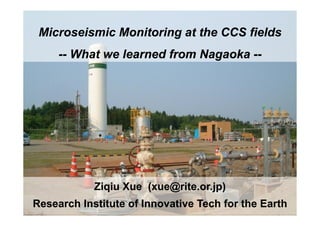 Microseismic Monitoring at the CCS fields
     -- What we learned from Nagaoka --




            Ziqiu Xue (xue@rite.or.jp)
Research Institute of Innovative Tech for the Earth
 