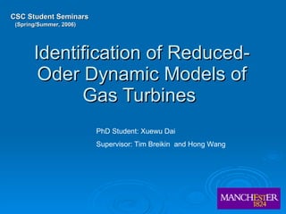 Identification of Reduced-Oder Dynamic Models of Gas Turbines   CSC Student Seminars (Spring/Summer, 2006) PhD Student: Xuewu Dai Supervisor: Tim Breikin  and Hong Wang 