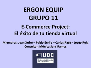 ERGON EQUIP
                 GRUPO 11
            E-Commerce Project:
        El éxito de tu tienda virtual
Miembros: Joan Xufre – Pablo Enrile – Carlos Raéz – Josep Roig
              Consultor: Mónica Sans Ramos
 