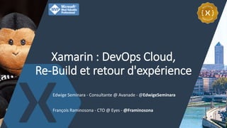 Xamarin : DevOps Cloud,
Re-Build et retour d'expérience
1
François Raminosona - CTO @ Eyes - @Framinosona
Edwige Seminara - Consultante @ Avanade - @EdwigeSeminara
 