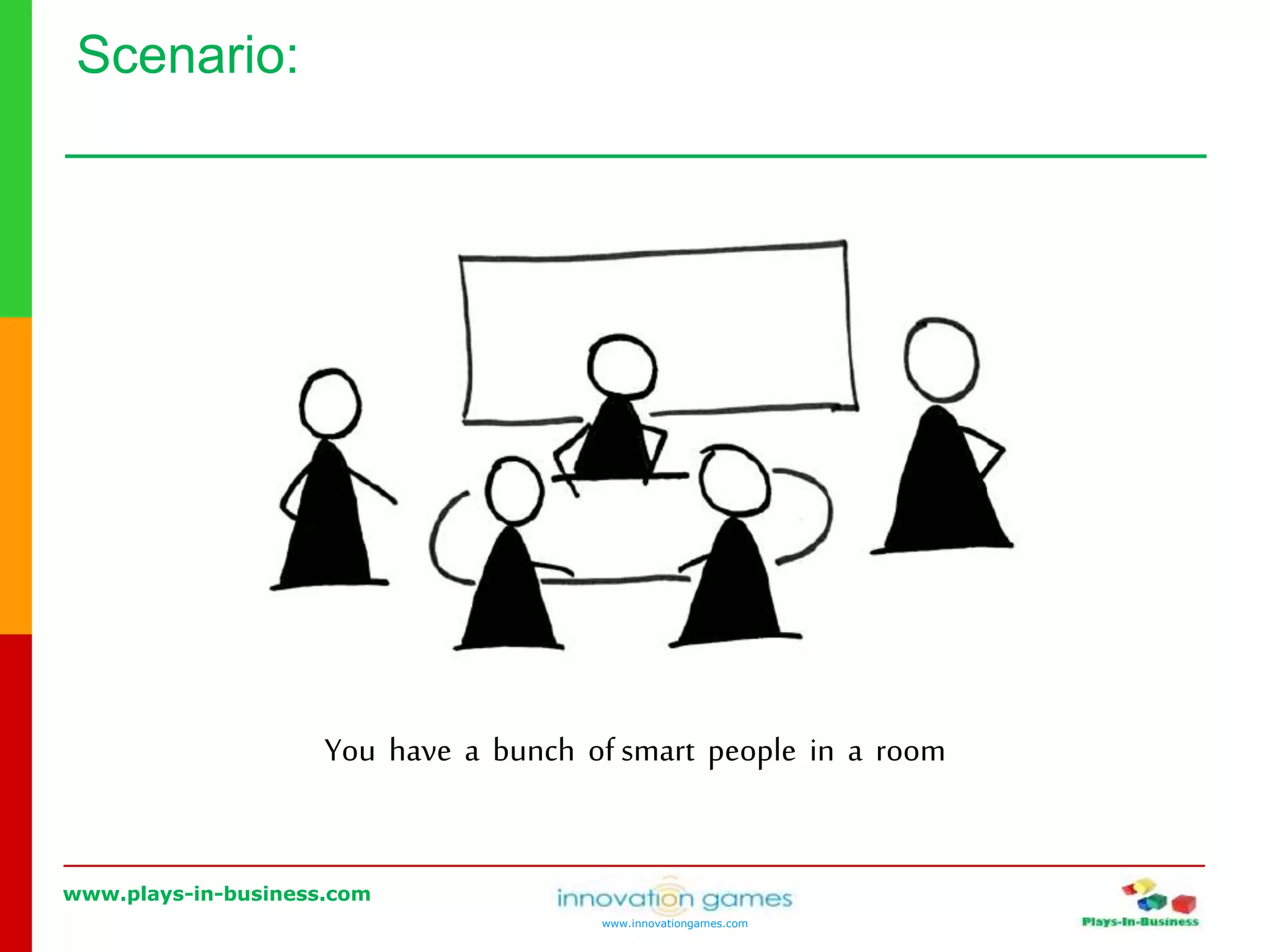 www.plays-in-business.com
www.innovationgames.com
Scenario:
You have a bunch of smart people in a room
 