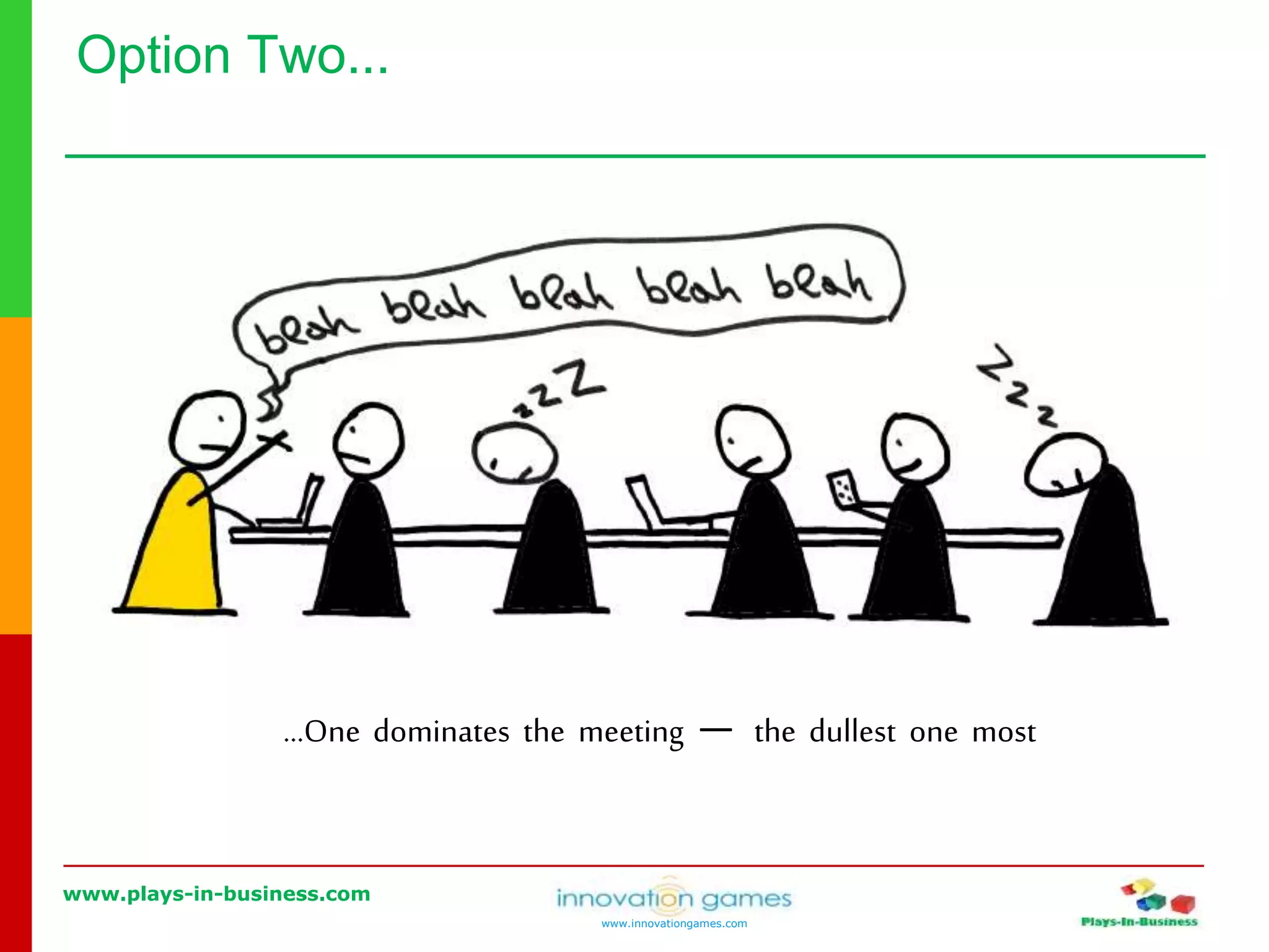 www.plays-in-business.com
www.innovationgames.com
Option Two...
…One dominates the meeting ― the dullest one most
 