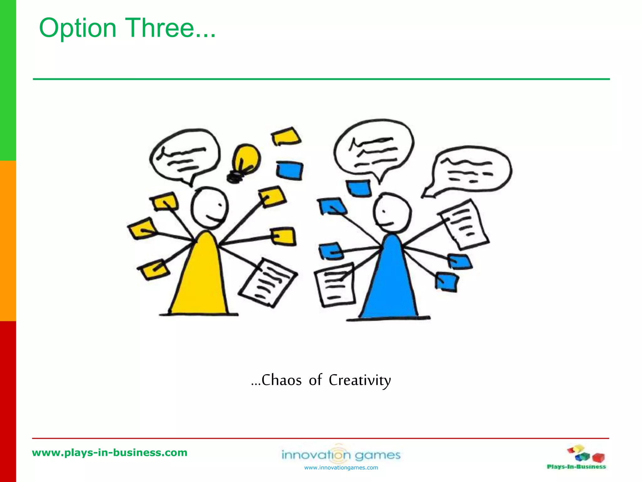 www.plays-in-business.com
www.innovationgames.com
Option Three...
…Chaos of Creativity
 