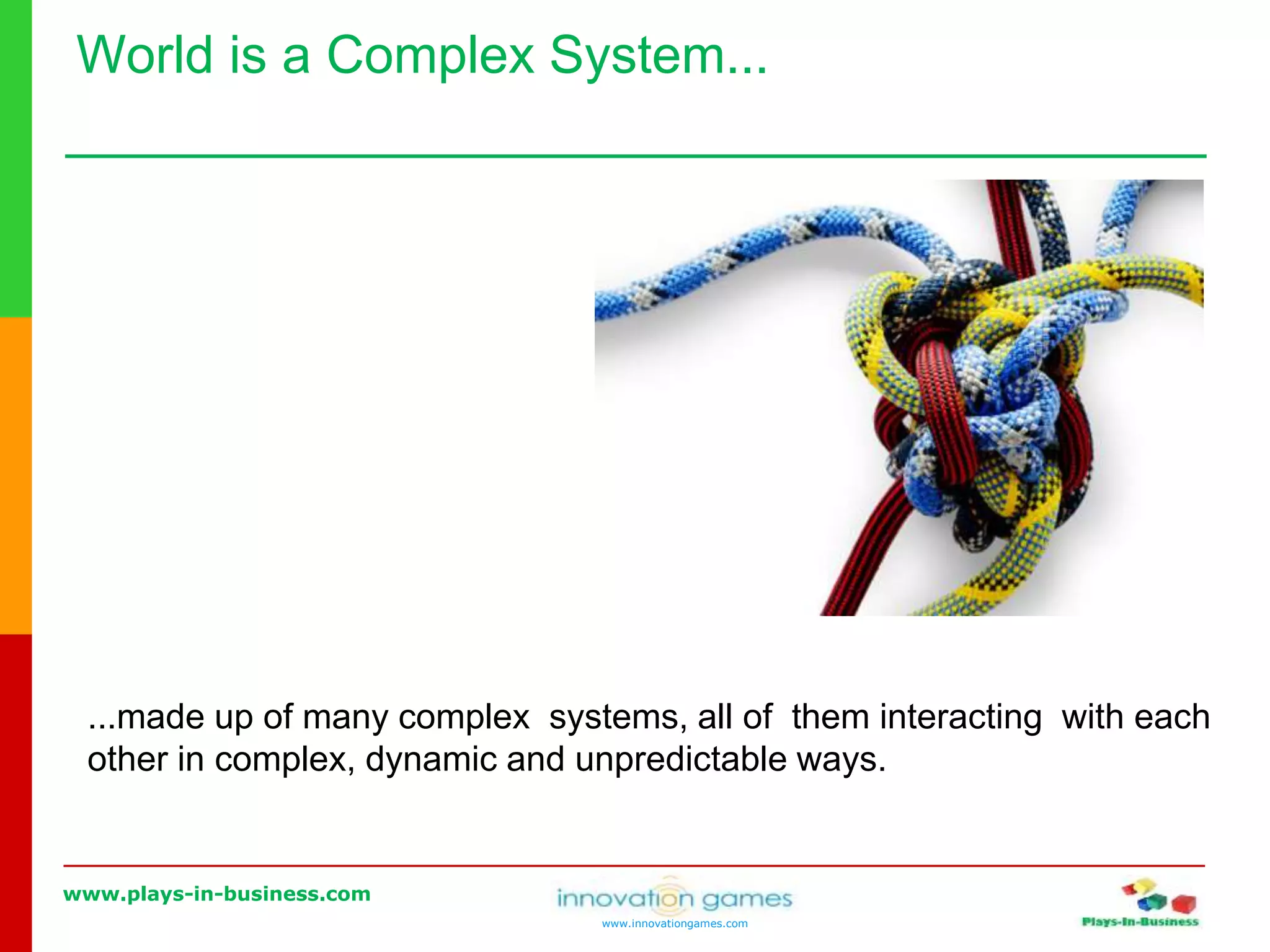 www.plays-in-business.com
www.innovationgames.com
World is a Complex System...
...made up of many complex systems, all of them interacting with each
other in complex, dynamic and unpredictable ways.
 