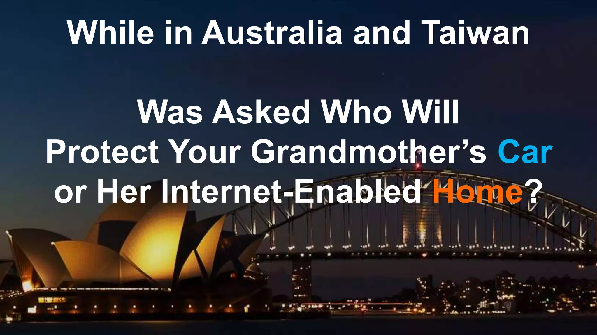 While in Australia and Taiwan
Was Asked Who Will
Protect Your Grandmother’s Car
or Her Internet-Enabled Home?
 